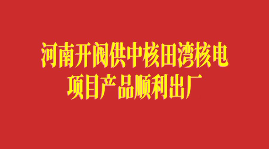 河南開閥供中核田灣核電項目產品順利出廠